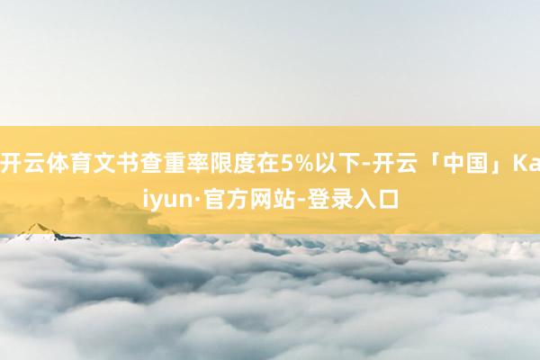 开云体育文书查重率限度在5%以下-开云「中国」Kaiyun·官方网站-登录入口