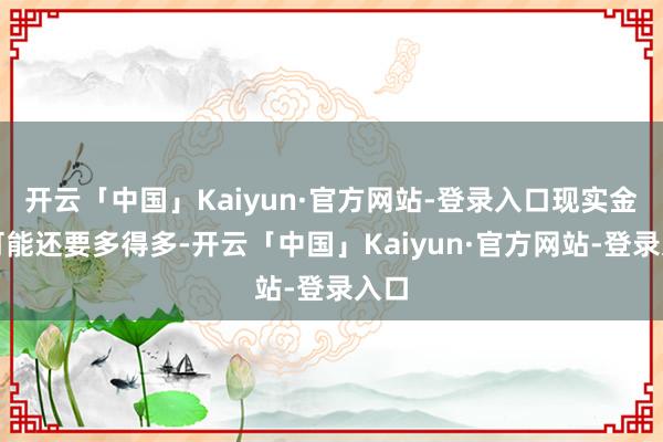 开云「中国」Kaiyun·官方网站-登录入口现实金额可能还要多得多-开云「中国」Kaiyun·官方网站-登录入口