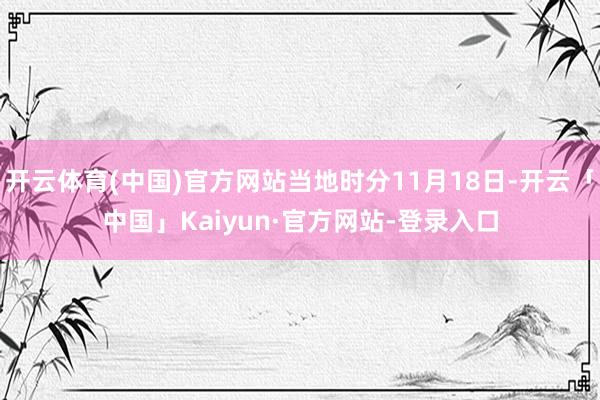开云体育(中国)官方网站当地时分11月18日-开云「中国」Kaiyun·官方网站-登录入口
