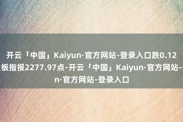 开云「中国」Kaiyun·官方网站-登录入口跌0.12%；创业板指报2277.97点-开云「中国」Kaiyun·官方网站-登录入口