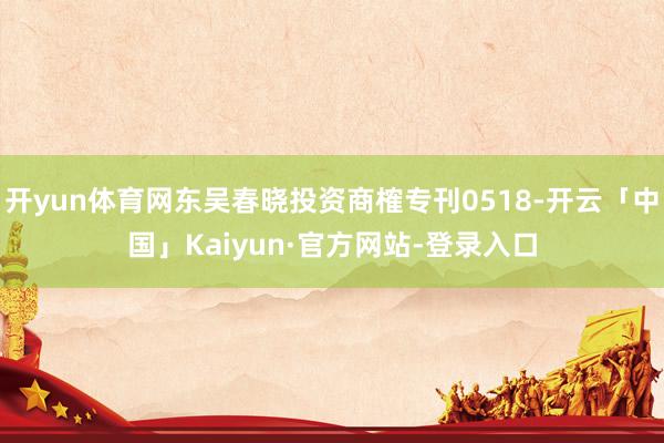 开yun体育网东吴春晓投资商榷专刊0518-开云「中国」Kaiyun·官方网站-登录入口