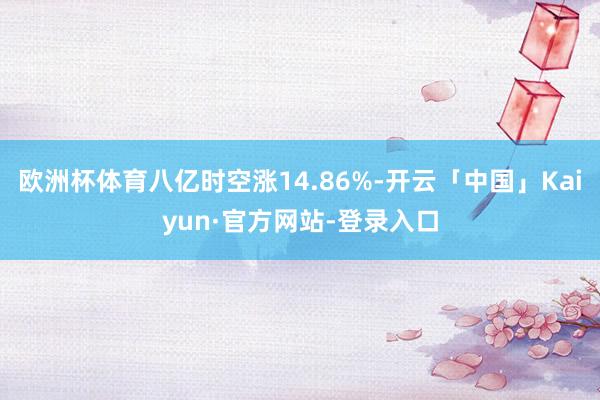 欧洲杯体育八亿时空涨14.86%-开云「中国」Kaiyun·官方网站-登录入口