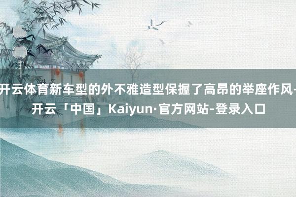 开云体育新车型的外不雅造型保握了高昂的举座作风-开云「中国」Kaiyun·官方网站-登录入口