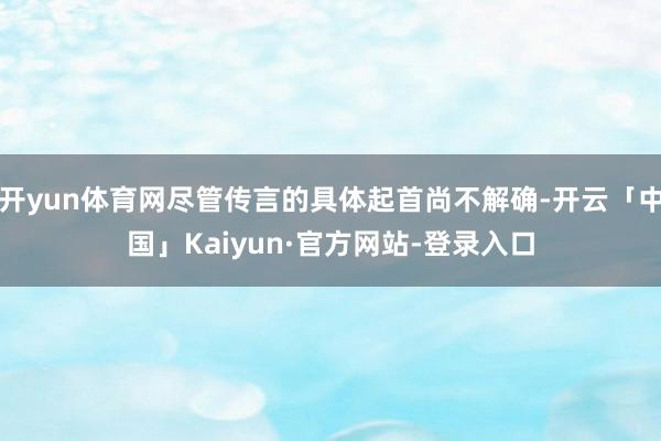 开yun体育网尽管传言的具体起首尚不解确-开云「中国」Kaiyun·官方网站-登录入口