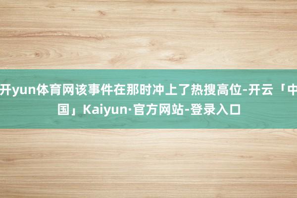 开yun体育网该事件在那时冲上了热搜高位-开云「中国」Kaiyun·官方网站-登录入口