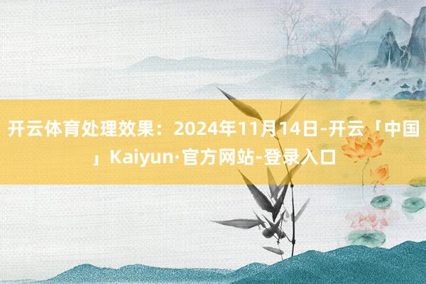 开云体育处理效果：2024年11月14日-开云「中国」Kaiyun·官方网站-登录入口