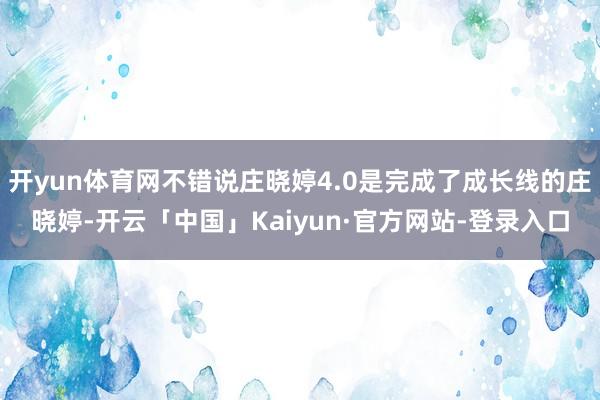 开yun体育网不错说庄晓婷4.0是完成了成长线的庄晓婷-开云「中国」Kaiyun·官方网站-登录入口