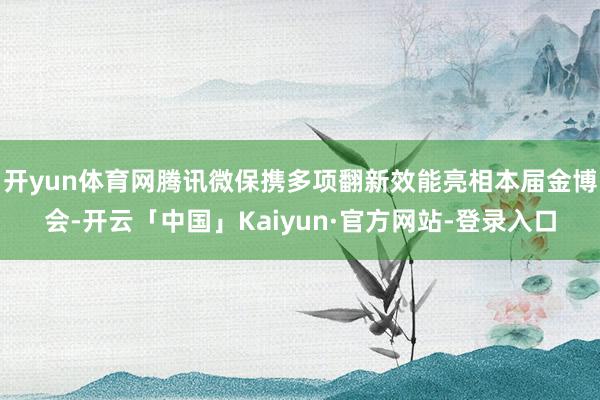 开yun体育网腾讯微保携多项翻新效能亮相本届金博会-开云「中国」Kaiyun·官方网站-登录入口