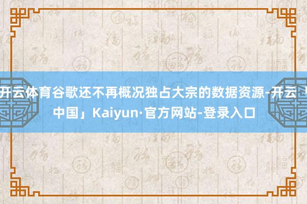 开云体育谷歌还不再概况独占大宗的数据资源-开云「中国」Kaiyun·官方网站-登录入口