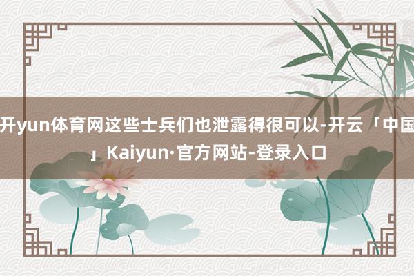 开yun体育网这些士兵们也泄露得很可以-开云「中国」Kaiyun·官方网站-登录入口