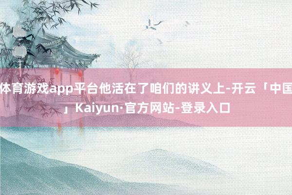 体育游戏app平台他活在了咱们的讲义上-开云「中国」Kaiyun·官方网站-登录入口