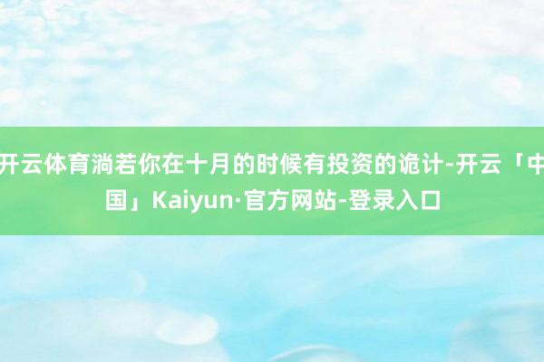 开云体育淌若你在十月的时候有投资的诡计-开云「中国」Kaiyun·官方网站-登录入口