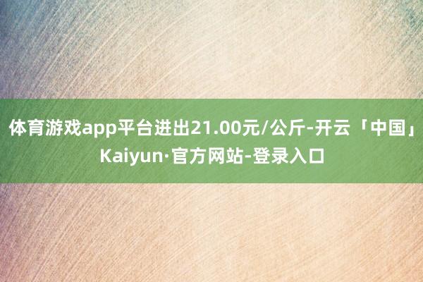 体育游戏app平台进出21.00元/公斤-开云「中国」Kaiyun·官方网站-登录入口