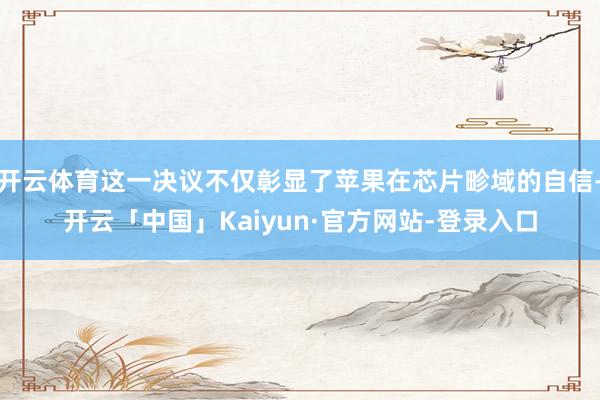 开云体育这一决议不仅彰显了苹果在芯片畛域的自信-开云「中国」Kaiyun·官方网站-登录入口