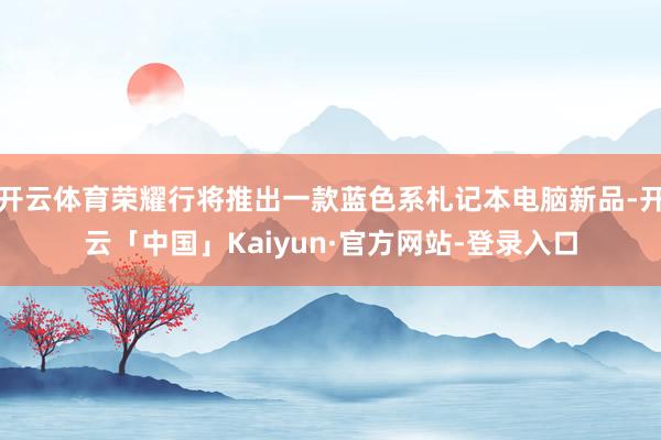 开云体育荣耀行将推出一款蓝色系札记本电脑新品-开云「中国」Kaiyun·官方网站-登录入口