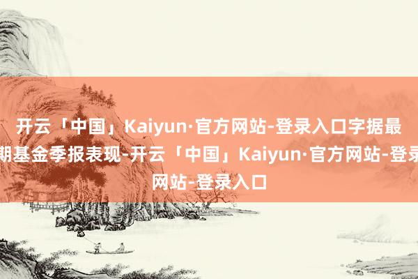 开云「中国」Kaiyun·官方网站-登录入口字据最新一期基金季报表现-开云「中国」Kaiyun·官方网站-登录入口