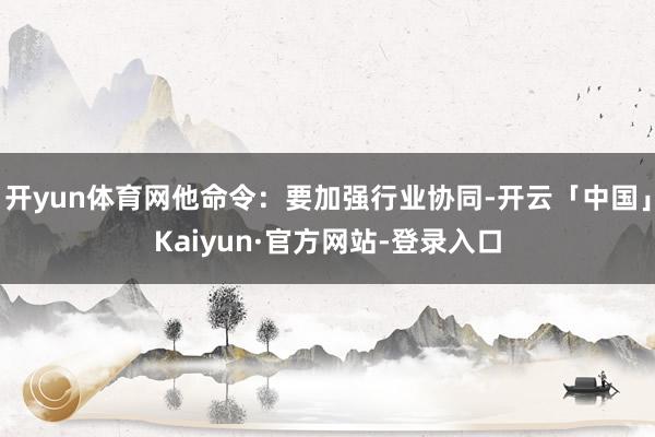 开yun体育网他命令：要加强行业协同-开云「中国」Kaiyun·官方网站-登录入口