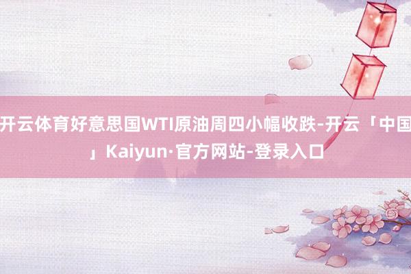 开云体育好意思国WTI原油周四小幅收跌-开云「中国」Kaiyun·官方网站-登录入口