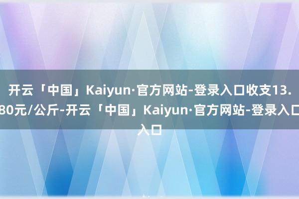 开云「中国」Kaiyun·官方网站-登录入口收支13.80元/公斤-开云「中国」Kaiyun·官方网站-登录入口