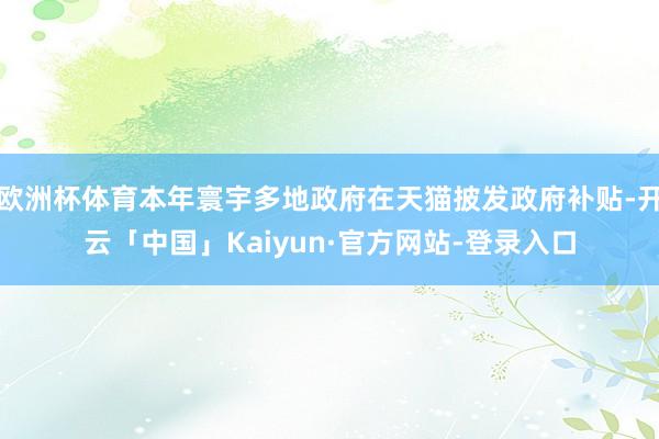 欧洲杯体育本年寰宇多地政府在天猫披发政府补贴-开云「中国」Kaiyun·官方网站-登录入口