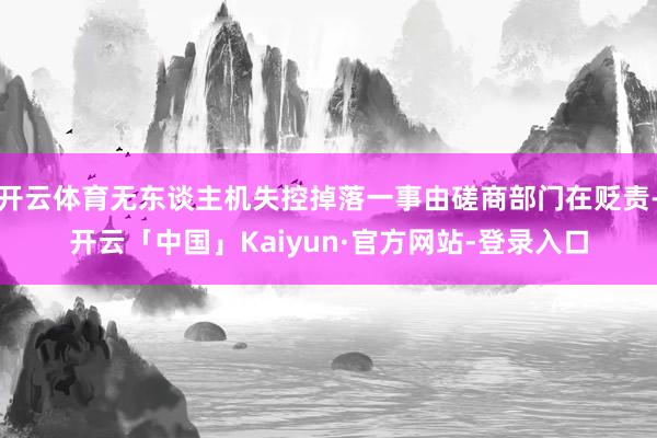 开云体育无东谈主机失控掉落一事由磋商部门在贬责-开云「中国」Kaiyun·官方网站-登录入口