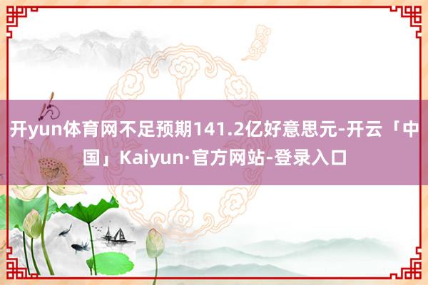 开yun体育网不足预期141.2亿好意思元-开云「中国」Kaiyun·官方网站-登录入口