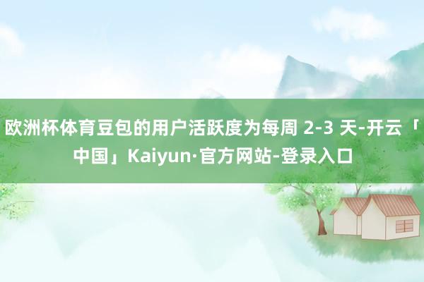 欧洲杯体育豆包的用户活跃度为每周 2-3 天-开云「中国」Kaiyun·官方网站-登录入口