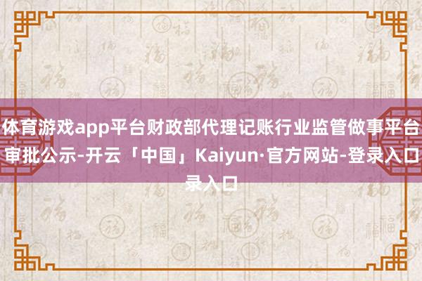 体育游戏app平台财政部代理记账行业监管做事平台审批公示-开云「中国」Kaiyun·官方网站-登录入口