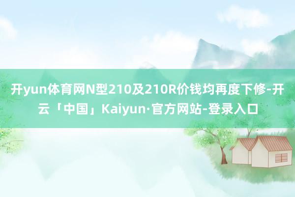 开yun体育网N型210及210R价钱均再度下修-开云「中国」Kaiyun·官方网站-登录入口