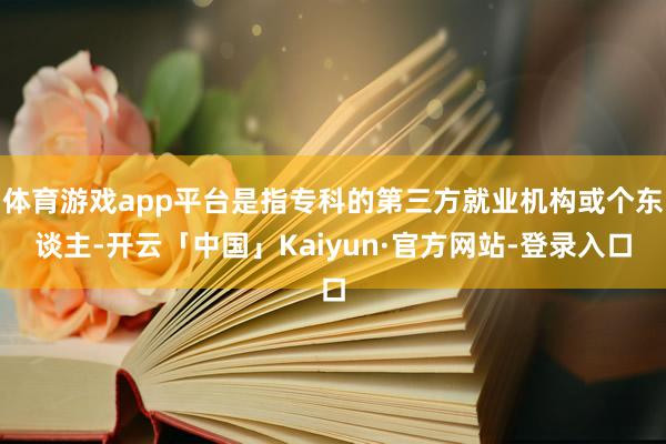 体育游戏app平台是指专科的第三方就业机构或个东谈主-开云「中国」Kaiyun·官方网站-登录入口