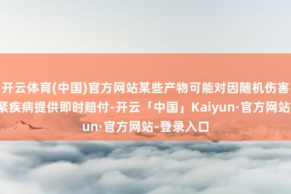 开云体育(中国)官方网站某些产物可能对因随机伤害导致的要紧疾病提供即时赔付-开云「中国」Kaiyun·官方网站-登录入口