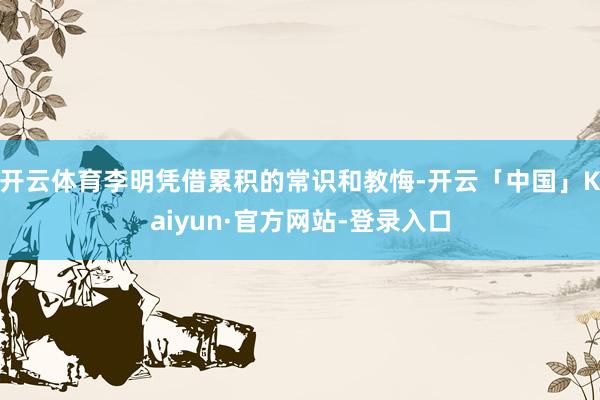 开云体育李明凭借累积的常识和教悔-开云「中国」Kaiyun·官方网站-登录入口