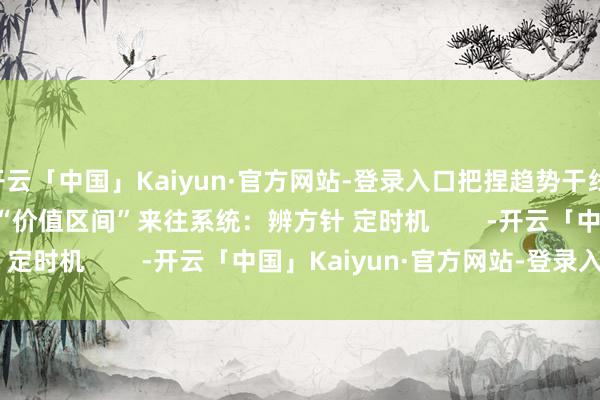 开云「中国」Kaiyun·官方网站-登录入口把捏趋势干线 16:00-16:50     “价值区间”来往系统：辨方针 定时机        -开云「中国」Kaiyun·官方网站-登录入口