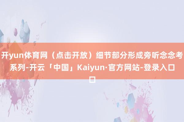 开yun体育网（点击开放）细节部分形成旁听念念考系列-开云「中国」Kaiyun·官方网站-登录入口
