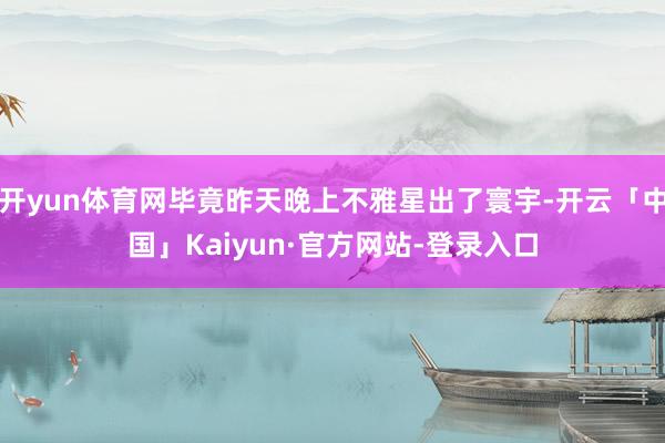 开yun体育网毕竟昨天晚上不雅星出了寰宇-开云「中国」Kaiyun·官方网站-登录入口