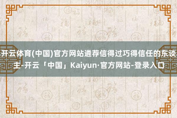 开云体育(中国)官方网站遴荐信得过巧得信任的东谈主-开云「中国」Kaiyun·官方网站-登录入口