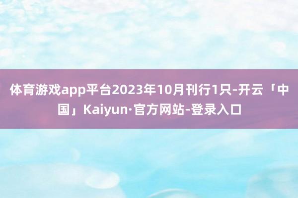 体育游戏app平台2023年10月刊行1只-开云「中国」Kaiyun·官方网站-登录入口
