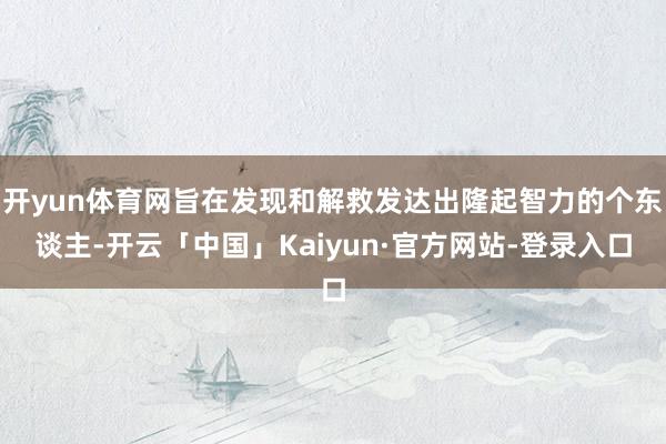 开yun体育网旨在发现和解救发达出隆起智力的个东谈主-开云「中国」Kaiyun·官方网站-登录入口