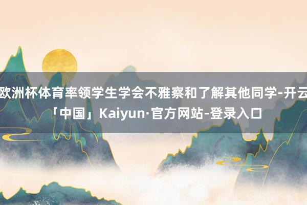 欧洲杯体育率领学生学会不雅察和了解其他同学-开云「中国」Kaiyun·官方网站-登录入口