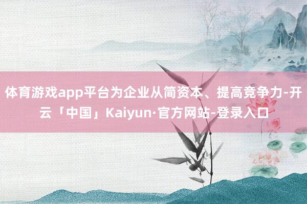 体育游戏app平台为企业从简资本、提高竞争力-开云「中国」Kaiyun·官方网站-登录入口