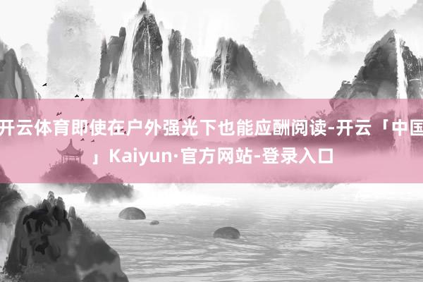 开云体育即使在户外强光下也能应酬阅读-开云「中国」Kaiyun·官方网站-登录入口