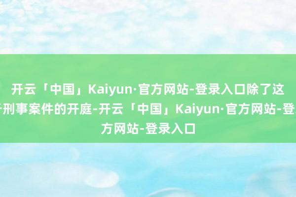 开云「中国」Kaiyun·官方网站-登录入口除了这次对于刑事案件的开庭-开云「中国」Kaiyun·官方网站-登录入口