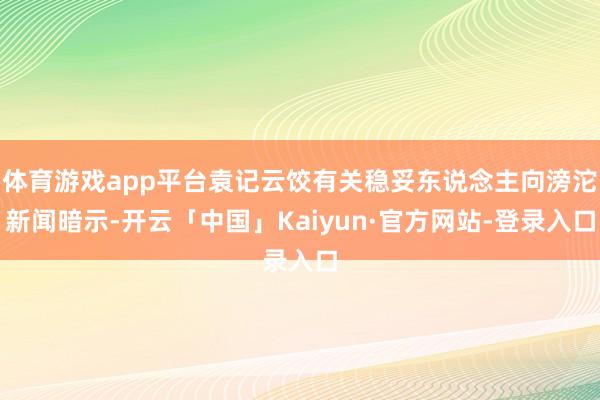 体育游戏app平台袁记云饺有关稳妥东说念主向滂沱新闻暗示-开云「中国」Kaiyun·官方网站-登录入口