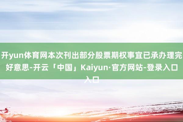 开yun体育网本次刊出部分股票期权事宜已承办理完好意思-开云「中国」Kaiyun·官方网站-登录入口