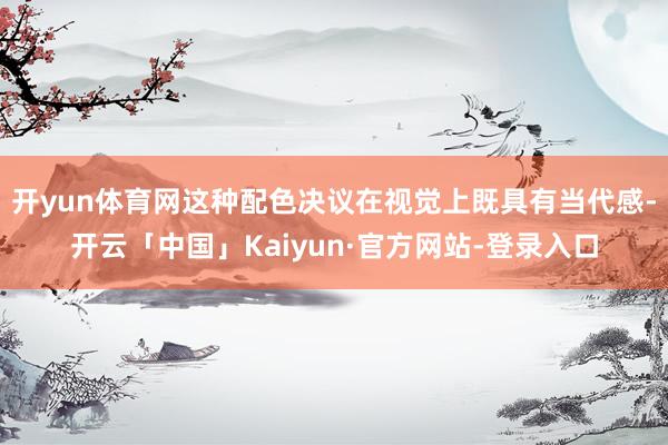 开yun体育网这种配色决议在视觉上既具有当代感-开云「中国」Kaiyun·官方网站-登录入口