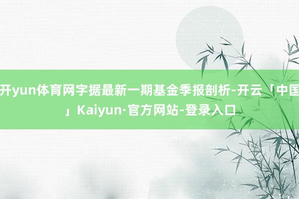 开yun体育网字据最新一期基金季报剖析-开云「中国」Kaiyun·官方网站-登录入口