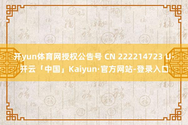 开yun体育网授权公告号 CN 222214723 U-开云「中国」Kaiyun·官方网站-登录入口