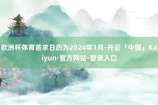 欧洲杯体育苦求日历为2024年1月-开云「中国」Kaiyun·官方网站-登录入口