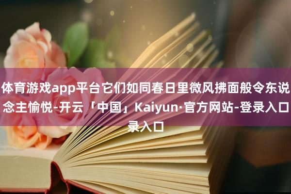 体育游戏app平台它们如同春日里微风拂面般令东说念主愉悦-开云「中国」Kaiyun·官方网站-登录入口