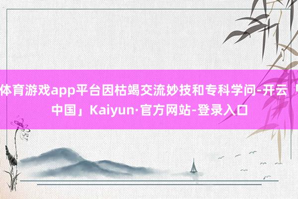 体育游戏app平台因枯竭交流妙技和专科学问-开云「中国」Kaiyun·官方网站-登录入口